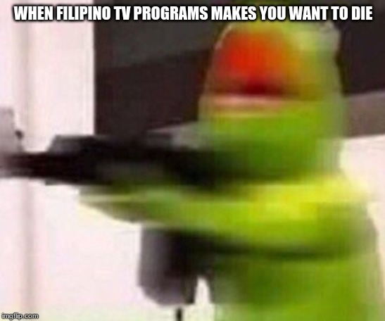school shooter (muppet) | WHEN FILIPINO TV PROGRAMS MAKES YOU WANT TO DIE | image tagged in school shooter muppet,memes,funny | made w/ Imgflip meme maker