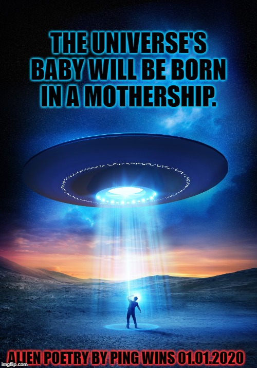 Alien Poetry by Ping Wins 004 Baby Mothership | THE UNIVERSE'S
BABY WILL BE BORN
IN A MOTHERSHIP. ALIEN POETRY BY PING WINS 01.01.2020 | image tagged in ufo,ping wins,alien poetry,motherhsip,2020 | made w/ Imgflip meme maker