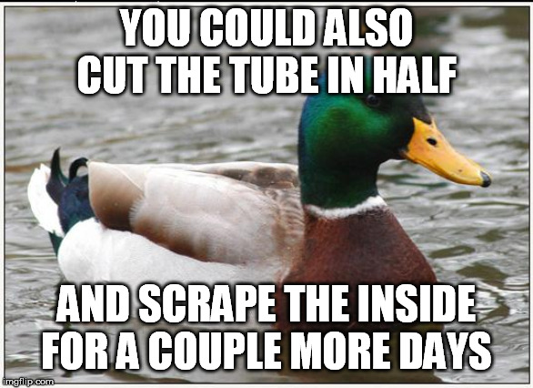 Actual Advice Mallard Meme | YOU COULD ALSO CUT THE TUBE IN HALF AND SCRAPE THE INSIDE FOR A COUPLE MORE DAYS | image tagged in memes,actual advice mallard | made w/ Imgflip meme maker
