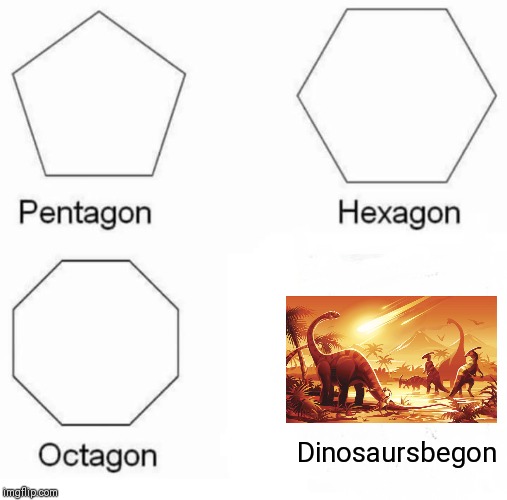 Pentagon Hexagon Octagon | Dinosaursbegon | image tagged in memes,pentagon hexagon octagon | made w/ Imgflip meme maker