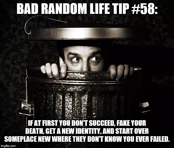 Start Over | BAD RANDOM LIFE TIP #58:; IF AT FIRST YOU DON’T SUCCEED, FAKE YOUR DEATH, GET A NEW IDENTITY, AND START OVER SOMEPLACE NEW WHERE THEY DON’T KNOW YOU EVER FAILED. | image tagged in start over | made w/ Imgflip meme maker