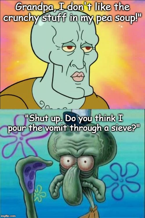 Squidward Meme | Grandpa, I don't like the crunchy stuff in my pea soup!"; "Shut up. Do you think I pour the vomit through a sieve?" | image tagged in memes,squidward | made w/ Imgflip meme maker
