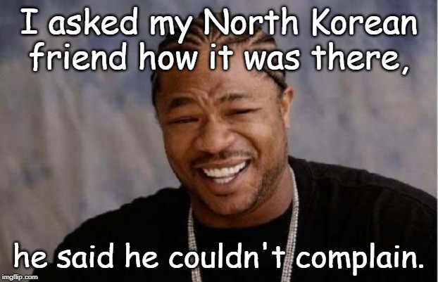 Yo Dawg Heard You | I asked my North Korean friend how it was there, he said he couldn't complain. | image tagged in memes,yo dawg heard you | made w/ Imgflip meme maker