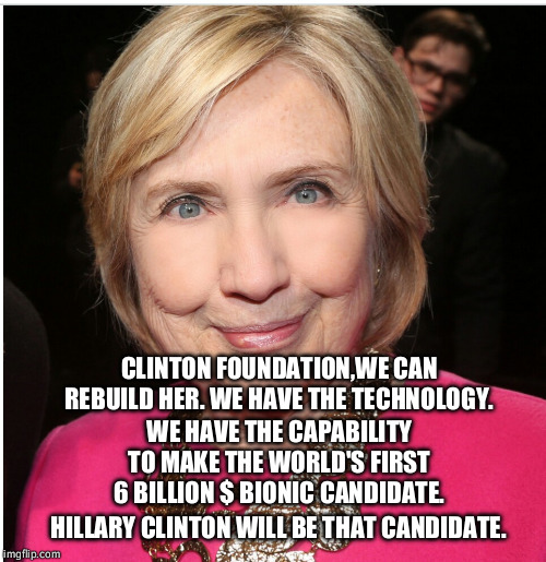 6 Billion Bionic candidate | CLINTON FOUNDATION,WE CAN REBUILD HER. WE HAVE THE TECHNOLOGY. WE HAVE THE CAPABILITY TO MAKE THE WORLD'S FIRST 6 BILLION $ BIONIC CANDIDATE. HILLARY CLINTON WILL BE THAT CANDIDATE. | image tagged in hillary clinton | made w/ Imgflip meme maker