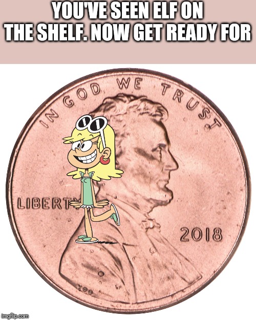 Leni on a Penny | YOU'VE SEEN ELF ON THE SHELF. NOW GET READY FOR | image tagged in funny,the loud house,elf on the shelf | made w/ Imgflip meme maker