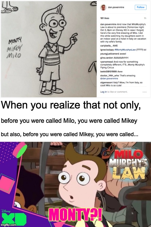 The very first drawing of Milo Murphy had a surprising label... | When you realize that not only, before you were called Milo, you were called Mikey; but also, before you were called Mikey, you were called... MONTY?! | image tagged in surprised milo murphy,memes,milo murphy's law,milo,mikey,monty | made w/ Imgflip meme maker