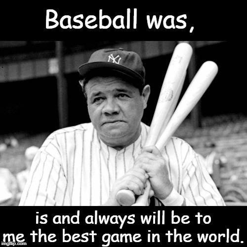 Babe ruth | Baseball was, is and always will be to me the best game in the world. | image tagged in baseball | made w/ Imgflip meme maker