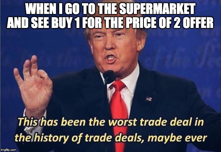 Donald Trump Worst Trade Deal | WHEN I GO TO THE SUPERMARKET
AND SEE BUY 1 FOR THE PRICE OF 2 OFFER | image tagged in donald trump worst trade deal | made w/ Imgflip meme maker
