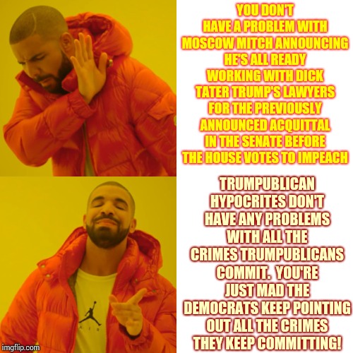 Drake Hotline Bling Meme | YOU DON'T HAVE A PROBLEM WITH MOSCOW MITCH ANNOUNCING HE'S ALL READY WORKING WITH DICK TATER TRUMP'S LAWYERS FOR THE PREVIOUSLY ANNOUNCED AC | image tagged in memes,drake hotline bling | made w/ Imgflip meme maker