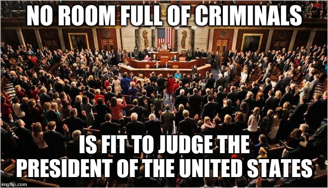 The hard truth |  NO ROOM FULL OF CRIMINALS; IS FIT TO JUDGE THE PRESIDENT OF THE UNITED STATES | image tagged in congress,the hard truth,impeach congress,vote out incumbents,congress should be jailed,the american people choose trump | made w/ Imgflip meme maker