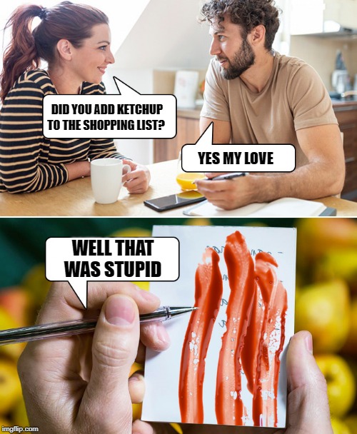 be careful what you ask for | DID YOU ADD KETCHUP TO THE SHOPPING LIST? YES MY LOVE; WELL THAT WAS STUPID | image tagged in shopping list,ketchup | made w/ Imgflip meme maker