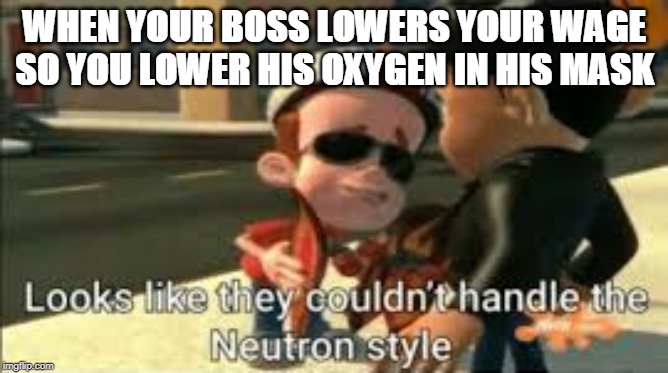 Looks like they couldn't handle the neutron style | WHEN YOUR BOSS LOWERS YOUR WAGE SO YOU LOWER HIS OXYGEN IN HIS MASK | image tagged in looks like they couldn't handle the neutron style | made w/ Imgflip meme maker