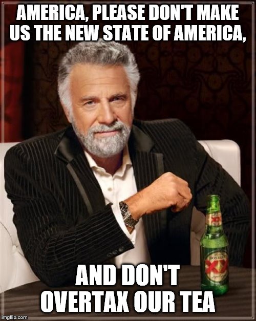 The Most Interesting Man In The World Meme | AMERICA, PLEASE DON'T MAKE US THE NEW STATE OF AMERICA, AND DON'T OVERTAX OUR TEA | image tagged in memes,the most interesting man in the world | made w/ Imgflip meme maker