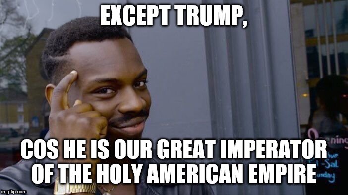 Roll Safe Think About It Meme | EXCEPT TRUMP, COS HE IS OUR GREAT IMPERATOR OF THE HOLY AMERICAN EMPIRE | image tagged in memes,roll safe think about it | made w/ Imgflip meme maker