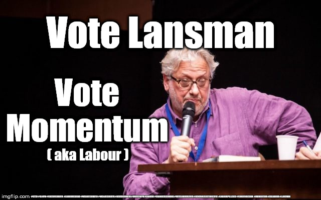Vote Lansman - Vote Momentum | Vote Lansman; Vote Momentum; ( aka Labour ); #GTTO #JC4PM #CULTOFCORBYN #LABOURISDEAD #WEAINTCORBYN #WEARECORBYN #NEVERCORBYN #UNFIT2BPM #LABOUR #CHANGEISCOMING #VOTELABOUR2019 #GENERALELECTION2019 #LABOURPOLICIES #CORBYNRESIGN #MOMENTUM #EXLABOUR #LANSMAN | image tagged in lansman momentum,cultofcorbyn,brexit election 2019,momentum students,labourisdead,jc4pmnow gtto jc4pm2019 | made w/ Imgflip meme maker