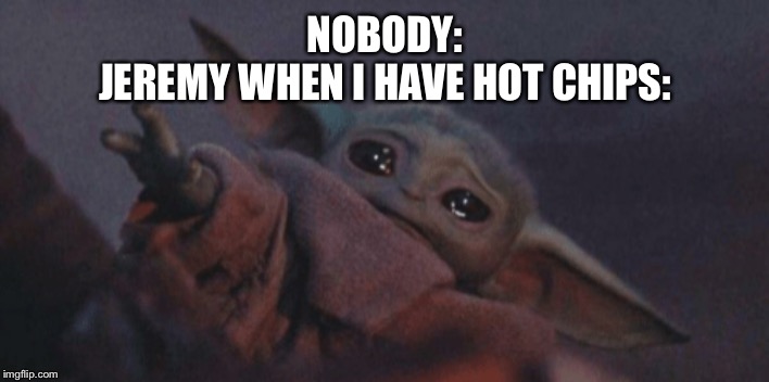 Baby yoda cry | NOBODY:
JEREMY WHEN I HAVE HOT CHIPS: | image tagged in baby yoda cry | made w/ Imgflip meme maker
