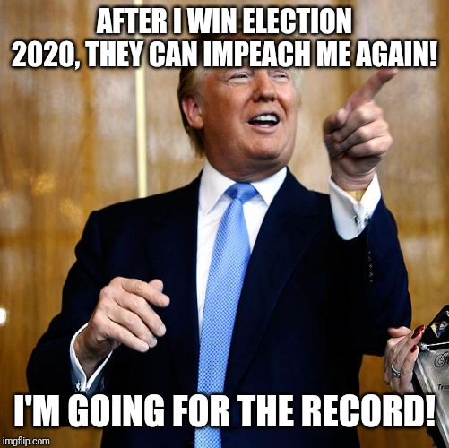 Go for it Donald | AFTER I WIN ELECTION 2020, THEY CAN IMPEACH ME AGAIN! I'M GOING FOR THE RECORD! | image tagged in donal trump birthday,donald trump,politics,political meme | made w/ Imgflip meme maker