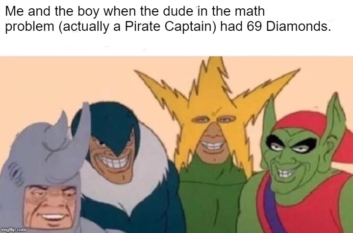 Me And The Boys | Me and the boy when the dude in the math problem (actually a Pirate Captain) had 69 Diamonds. | image tagged in memes,me and the boys | made w/ Imgflip meme maker