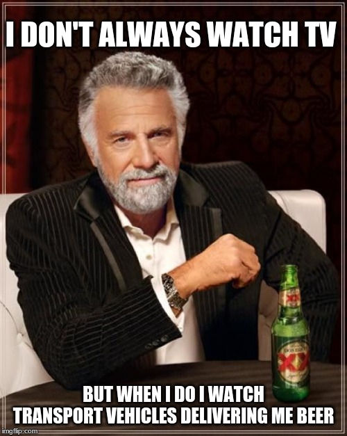 The most interesting alcoholic in the world | I DON'T ALWAYS WATCH TV; BUT WHEN I DO I WATCH TRANSPORT VEHICLES DELIVERING ME BEER | image tagged in memes,the most interesting man in the world | made w/ Imgflip meme maker