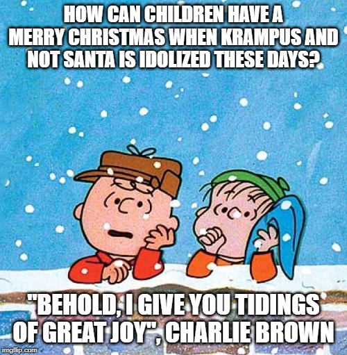 Charlie Brown and Linus | HOW CAN CHILDREN HAVE A MERRY CHRISTMAS WHEN KRAMPUS AND NOT SANTA IS IDOLIZED THESE DAYS? "BEHOLD, I GIVE YOU TIDINGS OF GREAT JOY", CHARLIE BROWN | image tagged in charlie brown and linus | made w/ Imgflip meme maker