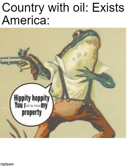 Hippity hoppity, you're now my property | Country with oil: Exists
America:; oil is now | image tagged in hippity hoppity you're now my property | made w/ Imgflip meme maker