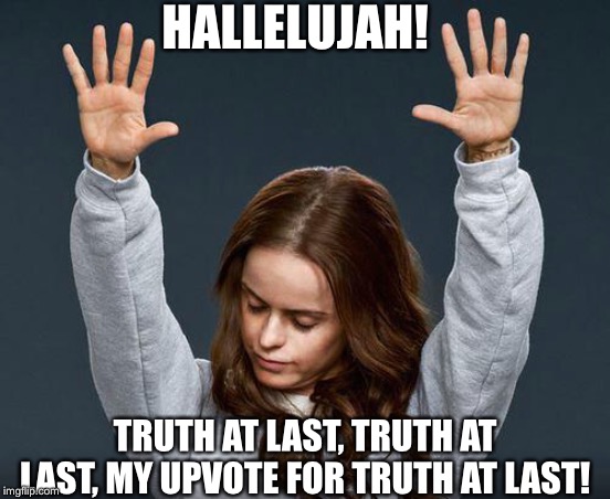 Praise the lord | HALLELUJAH! TRUTH AT LAST, TRUTH AT LAST, MY UPVOTE FOR TRUTH AT LAST! | image tagged in praise the lord | made w/ Imgflip meme maker