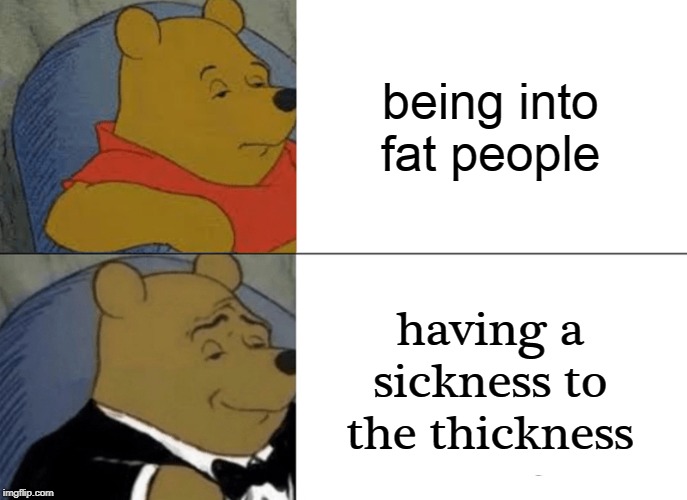 Tuxedo Winnie The Pooh | being into fat people; having a sickness to the thickness | image tagged in memes,tuxedo winnie the pooh | made w/ Imgflip meme maker