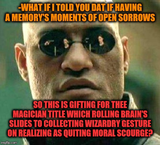 -Advice to interpretation into most biggest from dolly stage of becoming straight life. | -WHAT IF I TOLD YOU DAT IF HAVING A MEMORY'S MOMENTS OF OPEN SORROWS; SO THIS IS GIFTING FOR THEE MAGICIAN TITLE WHICH ROLLING BRAIN'S SLIDES TO COLLECTING WIZARDRY GESTURE ON REALIZING AS QUITING MORAL SCOURGE? | image tagged in what if i told you,matrix morpheus,memories,magician,rage quit,today was a good day | made w/ Imgflip meme maker