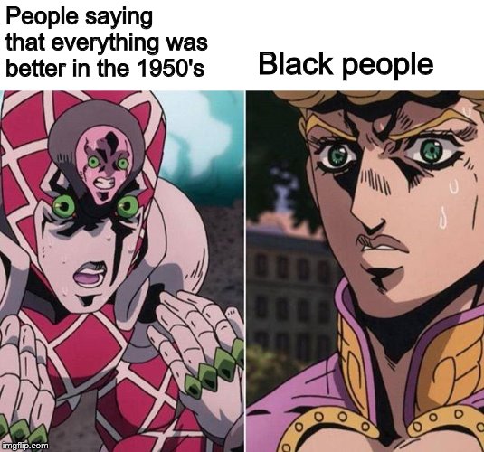 Concerned Giorno | People saying that everything was better in the 1950's Black people | image tagged in concerned giorno | made w/ Imgflip meme maker