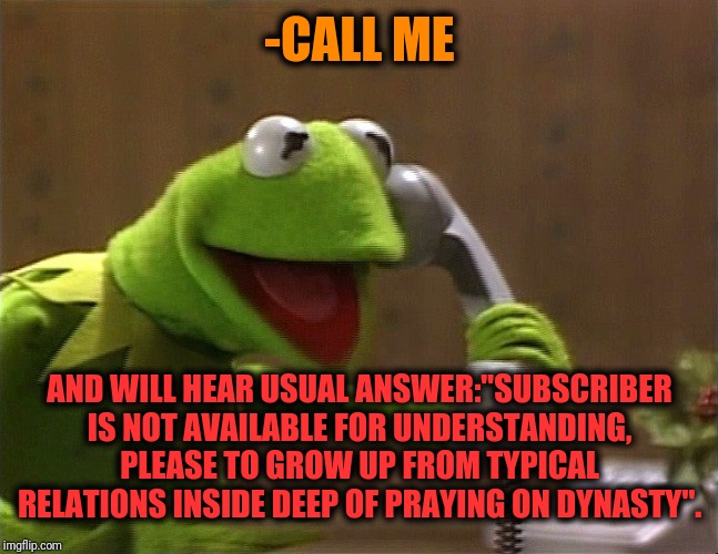 -One green frog on castle's guardian. | -CALL ME; AND WILL HEAR USUAL ANSWER:"SUBSCRIBER IS NOT AVAILABLE FOR UNDERSTANDING, PLEASE TO GROW UP FROM TYPICAL RELATIONS INSIDE DEEP OF PRAYING ON DYNASTY". | image tagged in calling kermit,hearing,subscribe,growing up,prayer,duck dynasty | made w/ Imgflip meme maker