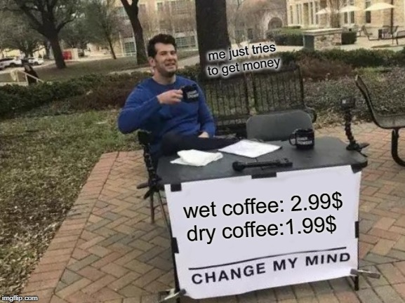 Change My Mind | me just tries to get money; wet coffee: 2.99$
dry coffee:1.99$ | image tagged in memes,change my mind | made w/ Imgflip meme maker