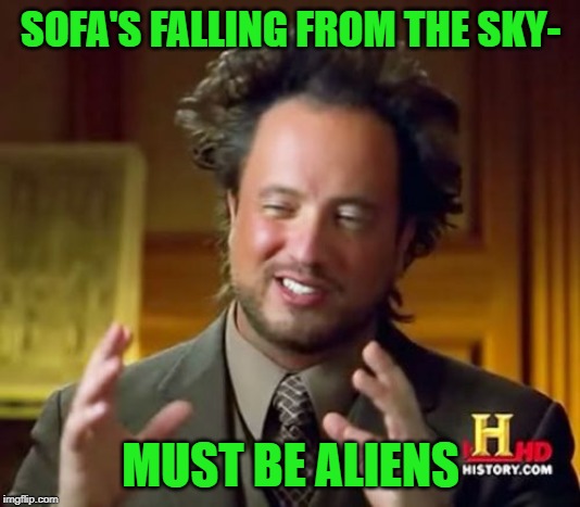 Ancient Aliens Meme | SOFA'S FALLING FROM THE SKY- MUST BE ALIENS | image tagged in memes,ancient aliens | made w/ Imgflip meme maker