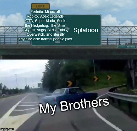 Left Exit 12 Off Ramp Meme | Fortnite, Minecraft, Roblox, Apex Legends, GTA, Super Mario, Sonic the Hedgehog, The Sims, Skyrim, Angry Birds, PubG, Overwatch, and literally anything else normal people play. Splatoon; My Brothers | image tagged in memes,left exit 12 off ramp | made w/ Imgflip meme maker
