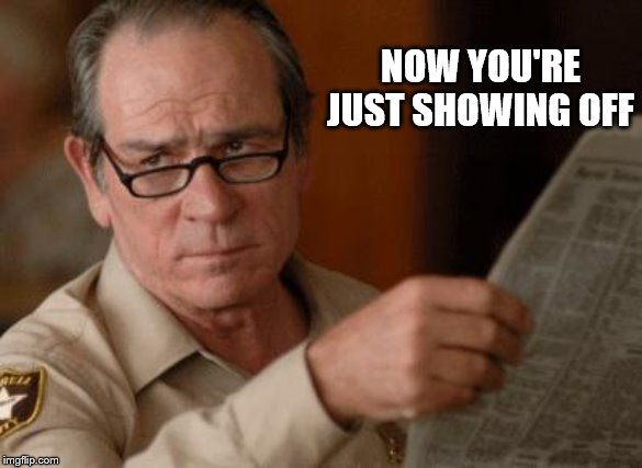 Tommy Lee Jones | NOW YOU'RE JUST SHOWING OFF | image tagged in tommy lee jones | made w/ Imgflip meme maker