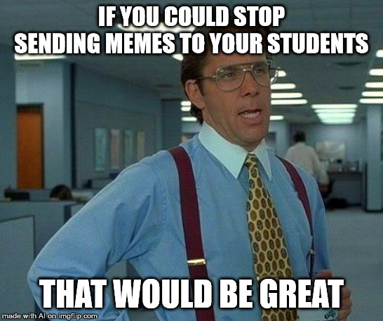 That Would Be Great | IF YOU COULD STOP SENDING MEMES TO YOUR STUDENTS; THAT WOULD BE GREAT | image tagged in memes,that would be great | made w/ Imgflip meme maker