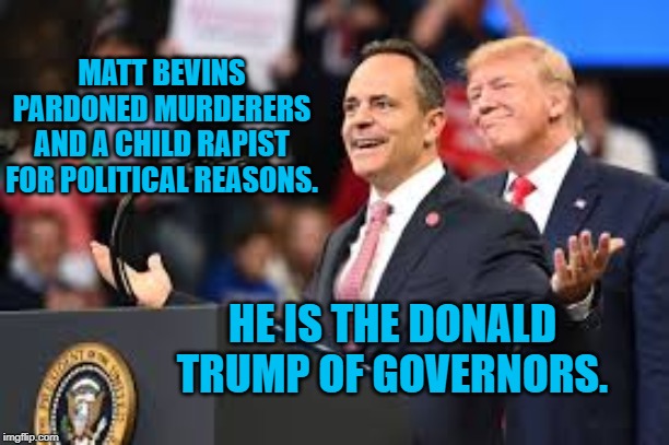 Matt Bevins (R) KY | MATT BEVINS PARDONED MURDERERS AND A CHILD RAPIST FOR POLITICAL REASONS. HE IS THE DONALD TRUMP OF GOVERNORS. | image tagged in politics | made w/ Imgflip meme maker