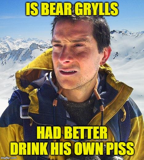 Being Bear Grylls |  IS BEAR GRYLLS; HAD BETTER DRINK HIS OWN PISS | image tagged in memes,bear grylls,better drink my own piss | made w/ Imgflip meme maker