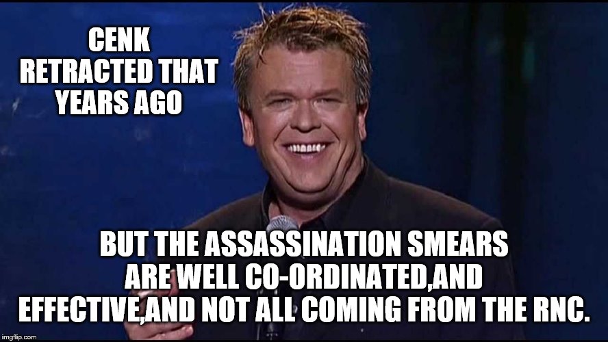 Ron White | CENK RETRACTED THAT YEARS AGO BUT THE ASSASSINATION SMEARS ARE WELL CO-ORDINATED,AND EFFECTIVE,AND NOT ALL COMING FROM THE RNC. | image tagged in ron white | made w/ Imgflip meme maker