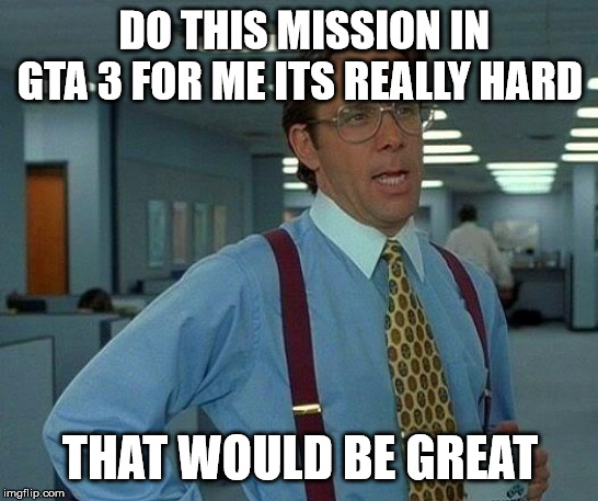That Would Be Great Meme | DO THIS MISSION IN GTA 3 FOR ME ITS REALLY HARD; THAT WOULD BE GREAT | image tagged in memes,that would be great | made w/ Imgflip meme maker