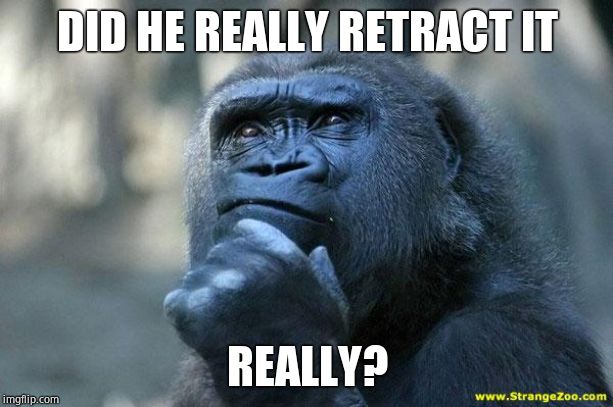 Deep Thoughts | DID HE REALLY RETRACT IT REALLY? | image tagged in deep thoughts | made w/ Imgflip meme maker