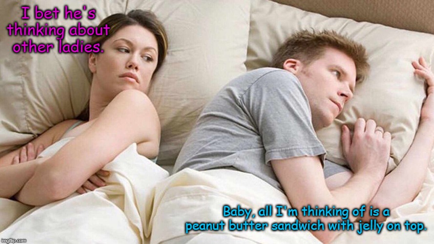 I Bet He's Thinking About Other Women | I bet he's thinking about other ladies. Baby, all I'm thinking of is a peanut butter sandwich with jelly on top. | image tagged in i bet he's thinking about other women | made w/ Imgflip meme maker