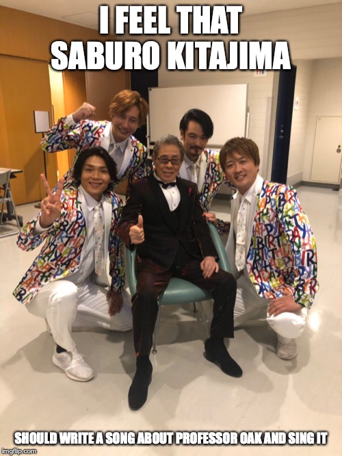 Junretsu with Saburo Kitajima | I FEEL THAT SABURO KITAJIMA; SHOULD WRITE A SONG ABOUT PROFESSOR OAK AND SING IT | image tagged in enka,memes,saburo kitajima | made w/ Imgflip meme maker