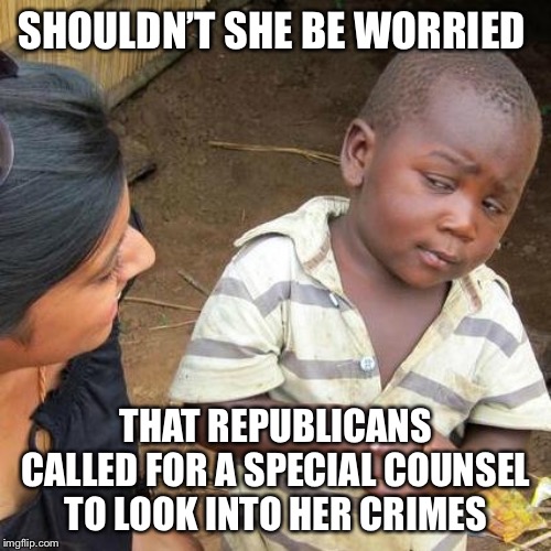 Third World Skeptical Kid Meme | SHOULDN’T SHE BE WORRIED THAT REPUBLICANS CALLED FOR A SPECIAL COUNSEL TO LOOK INTO HER CRIMES | image tagged in memes,third world skeptical kid | made w/ Imgflip meme maker