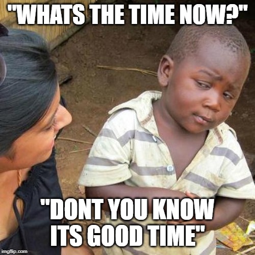 Third World Skeptical Kid | "WHATS THE TIME NOW?"; "DONT YOU KNOW ITS GOOD TIME" | image tagged in memes,third world skeptical kid | made w/ Imgflip meme maker