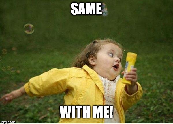 Chubby Bubbles Girl Meme | SAME; WITH ME! | image tagged in memes,chubby bubbles girl | made w/ Imgflip meme maker