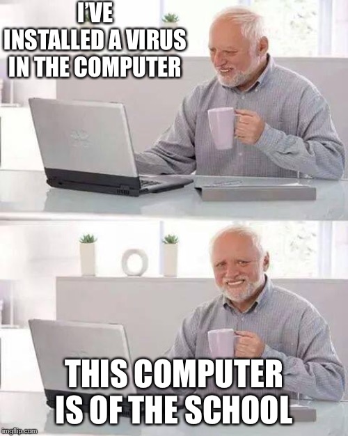 Hide the Pain Harold | I’VE INSTALLED A VIRUS IN THE COMPUTER; THIS COMPUTER IS OF THE SCHOOL | image tagged in memes,hide the pain harold | made w/ Imgflip meme maker