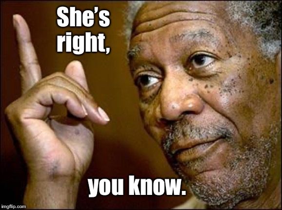 This Morgan Freeman | She’s right, you know. | image tagged in this morgan freeman | made w/ Imgflip meme maker