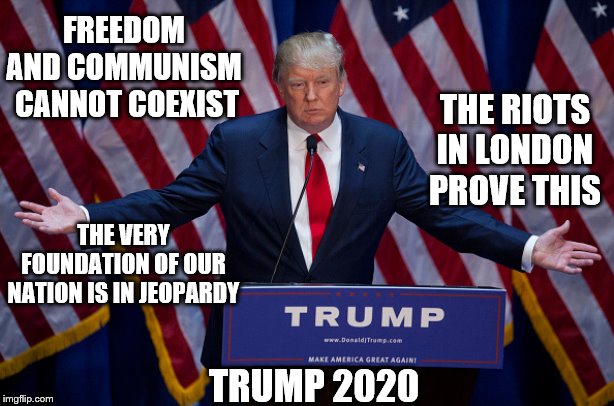 Donald Trump for America! | FREEDOM AND COMMUNISM
 CANNOT COEXIST; THE RIOTS IN LONDON PROVE THIS; THE VERY FOUNDATION OF OUR NATION IS IN JEOPARDY; TRUMP 2020 | image tagged in donald trump,memes | made w/ Imgflip meme maker