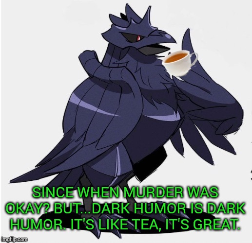 The_Tea_Drinking_Corviknight | SINCE WHEN MURDER WAS OKAY? BUT...DARK HUMOR IS DARK HUMOR. IT'S LIKE TEA, IT'S GREAT. | image tagged in the_tea_drinking_corviknight | made w/ Imgflip meme maker