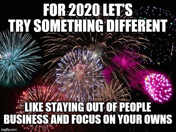 Jroc113 | FOR 2020 LET'S TRY SOMETHING DIFFERENT; LIKE STAYING OUT OF PEOPLE BUSINESS AND FOCUS ON YOUR OWNS | image tagged in new years | made w/ Imgflip meme maker